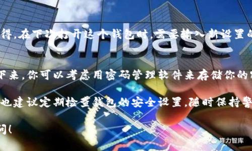 要在钱包中添加密码，通常有几个步骤需要遵循。具体步骤可能因钱包的类型和品牌而有所不同，以下是一些常见的步骤，供你参考：

### 1. 打开钱包应用
首先，你需要在你的手机或者电脑上打开你使用的钱包应用。无论是比特币钱包、以太坊钱包还是其他加密货币钱包，确保你已经登录了你的账户。

### 2. 找到安全设置
大多数钱包应用在界面上都会有一个“设置”或“安全”选项。你可以在主菜单或者个人资料选项中找到这个设置。说真的，找到正确的选项是关键，因为每个应用的界面可能不太一样。

### 3. 添加或更改密码
在“安全”设置中，一般会有一个“密码”或“加密”选项。点击这个选项，通常会看到“设置密码”或“更改密码”的选项。点击相应按钮，输入你希望设置的新密码。记得使用一个强密码，最好包含字母、数字和特殊字符，增加安全性。

### 4. 确认密码
为了确保你没有打错，系统通常会要求你再输入一次新密码。这样可以确保你的密码是你想要的，并且没有错误。确认无误后，点击“保存”或“确认”按钮。

### 5. 完成设置
一旦则完成了设置，你的密码就会生效。你可能会看到提示，说明你的设置已成功更改。记得，在下次打开这个钱包时，需要输入新设置的密码。

### 6. 保护你的密码
最后，务必妥善保管你的密码。不要把它分享给任何人，也不要在容易被查到的地方记录下来。你可以考虑用密码管理软件来存储你的密码，确保信息安全。

如果你在设置过程中遇到问题，很多钱包应用都有客服支持或用户指南，可以查阅。同时，也建议定期检查钱包的安全设置，随时保持警惕。

以上是一般钱包加密码的步骤，希望对你有所帮助。如果还有其他具体问题，欢迎继续提问！