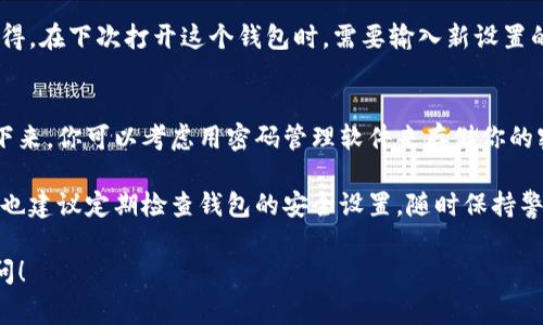 要在钱包中添加密码，通常有几个步骤需要遵循。具体步骤可能因钱包的类型和品牌而有所不同，以下是一些常见的步骤，供你参考：

### 1. 打开钱包应用
首先，你需要在你的手机或者电脑上打开你使用的钱包应用。无论是比特币钱包、以太坊钱包还是其他加密货币钱包，确保你已经登录了你的账户。

### 2. 找到安全设置
大多数钱包应用在界面上都会有一个“设置”或“安全”选项。你可以在主菜单或者个人资料选项中找到这个设置。说真的，找到正确的选项是关键，因为每个应用的界面可能不太一样。

### 3. 添加或更改密码
在“安全”设置中，一般会有一个“密码”或“加密”选项。点击这个选项，通常会看到“设置密码”或“更改密码”的选项。点击相应按钮，输入你希望设置的新密码。记得使用一个强密码，最好包含字母、数字和特殊字符，增加安全性。

### 4. 确认密码
为了确保你没有打错，系统通常会要求你再输入一次新密码。这样可以确保你的密码是你想要的，并且没有错误。确认无误后，点击“保存”或“确认”按钮。

### 5. 完成设置
一旦则完成了设置，你的密码就会生效。你可能会看到提示，说明你的设置已成功更改。记得，在下次打开这个钱包时，需要输入新设置的密码。

### 6. 保护你的密码
最后，务必妥善保管你的密码。不要把它分享给任何人，也不要在容易被查到的地方记录下来。你可以考虑用密码管理软件来存储你的密码，确保信息安全。

如果你在设置过程中遇到问题，很多钱包应用都有客服支持或用户指南，可以查阅。同时，也建议定期检查钱包的安全设置，随时保持警惕。

以上是一般钱包加密码的步骤，希望对你有所帮助。如果还有其他具体问题，欢迎继续提问！