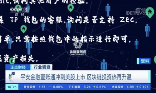 要在TP钱包中存储ZEC（Zcash），你需要确认 TP 钱包是否支持 ZEC 这一特定的加密货币。TP 钱包是一种多链钱包，通常支持多种加密货币，但具体支持的币种可能会有所不同。

你可以通过以下方式来检查 TP 钱包是否支持 ZEC：

1. **钱包官网或应用内查看**：打开 TP 钱包，查看其支持的币种列表，通常在设置或帮助选项中可以找到相关信息。

2. **社区或论坛查询**：去相关的加密货币社区或论坛，比如 Reddit，询问其他用户的经验。

3. **联系客服或技术支持**：如果无法找到相关信息，可以直接联系 TP 钱包的客服，询问是否支持 ZEC。

如果 TP 钱包支持 ZEC，那么在钱包中添加和存储 ZEC 就非常简单，只需按照钱包中的指示进行即可。

请注意，存储加密货币时要确保你的私钥和助记词的安全，避免造成资产损失。

希望以上信息对你有帮助！如果有更多问题，欢迎继续询问！