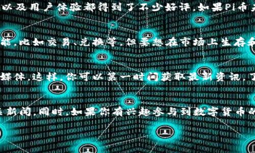 关于Pi币在TP钱包中的交易功能，截止到我最后的信息更新为止（2023年10月），Pi网络仍处于开发和测试阶段。具体来说，Pi币的交易和兑换功能尚未完全开放，因此在TP钱包（或其他钱包）里是否可以交易，主要取决于Pi网络的最新进展和策略。

Pi币的现状
首先，Pi币是一种基于移动设备挖矿的加密货币。它的目标是让普通人也能参与到数字货币的世界中。随着Pi币社区的不断壮大，很多用户都在期盼着能够将其币安置在正规的加密钱包中进行交易。

TP钱包介绍
TP钱包是一款多功能的数字货币钱包，支持多种主流和非主流的加密货币。其实，它的安全性、便捷性以及用户体验都得到了不少好评。如果Pi币未来能够在TP钱包中上市并开启交易，可能会进一步推动这款币的流通性和使用率。

Pi币的交易前景
说真的，Pi币的交易前景仍然充满不确定性。尽管Pi网络的开发团队表示希望能够在未来实现更多功能，比如交易、兑换等，但要想在市场上生存和发展，仍需要更多的支持和推广。那么，对于普通用户来说，关注Pi币的最新动态至关重要。

如何获取信息
如果你想随时了解Pi币最新的交易信息，可以加入相关的社区和论坛，关注Pi网络的官方网站和社交媒体。这样，你可以第一时间获取最新资讯，了解Pi币何时能够在TP钱包等平台上交易。

总结
总的来说，Pi币是否能在TP钱包中交易，和Pi网络的发展息息相关。建议大家耐心等待并持续关注相关新闻。同时，如果你有兴趣参与到数字货币的世界中，也可以探索其他已经成熟的币种，选择一个适合自己的投资方式。

希望这些信息能帮助你更好地理解Pi币的现状和未来的可能性！