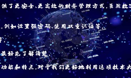 数字钱包不需要像电子设备一样充电。数字钱包是一种在线服务或应用程序，用于存储和管理数字货币或支付信息。它们通常是基于云计算的，可以随时随地访问，只要你有网络连接。那么，接下来我们可以深入探讨数字钱包的工作原理、优势及其未来的发展趋势。

什么是数字钱包？
数字钱包，又称电子钱包，是一种帮助用户存储、管理和使用电子货币的工具。无论是用来支付购物、转账或是存储加密货币，数字钱包都可以提供便利的服务。用户可以通过手机、电脑或其他智能设备随时访问他们的数字钱包，只需登录即可进行各种交易。

数字钱包的类型
数字钱包一般可以分为两类：热钱包和冷钱包。
strong热钱包/strong：这种类型的数字钱包连接到互联网，适合日常使用。比如，PayPal、支付宝和微信支付等都是热钱包。用户可以方便地进行在线交易和支付。
strong冷钱包/strong：相对而言，冷钱包并不连接到互联网，因此安全性更高，适合存储大额的数字资产。硬件钱包和纸钱包就是冷钱包的例子，冷钱包主要用于长期存储和保护加密货币。

数字钱包的工作原理
虽然名字里有“钱包”二字，但其实数字钱包并不会存储真实的货币。相反，它存储的是用户的支付信息和交易记录。每次使用数字钱包支付时，系统会通过加密技术保护信息的安全性，确保你的个人数据和资金不被盗取。

数字钱包的优势
使用数字钱包有很多优势，以下是几个显著的好处：
ul
    listrong便捷性/strong：用户只需携带手机，就可以随时随地进行交易，而无需携带现金或信用卡。/li
    listrong安全性/strong：数字钱包的加密技术能够有效保护用户的个人信息和资金安全。/li
    listrong高效性/strong：使用数字钱包进行交易通常比传统的支付方式更快，短短几秒钟就能完成。/li
    listrong记录管理/strong：数字钱包能够自动记录交易历史，方便用户随时查询和管理自己的财务。/li
/ul

数字钱包的局限性
当然，数字钱包也有其局限性，下面我们来聊聊：
ul
    listrong网络依赖/strong：数字钱包需要网络连接才能使用，这在某些情况下可能会造成不便。/li
    listrong技术障碍/strong：一些传统用户可能对新技术不太熟悉，使用数字钱包时可能会遇到障碍。/li
    listrong安全隐患/strong：尽管数字钱包有较高的安全性，但仍然存在被黑客攻击的风险。/li
/ul

未来数字钱包的发展趋势
随着科技的发展，数字钱包的未来也越来越光明。以下是几个可能的发展方向：
ul
    listrong更高的安全性/strong：未来的数字钱包将采用更先进的加密技术，提升安全性，保护用户信息。/li
    listrong整合更多功能/strong：数字钱包可能会进一步整合各种服务，比如投资、借贷等，让用户的财务管理更为便捷。/li
    listrong跨境支付/strong：数字钱包将可能支持更广泛的全球支付，使不同国家和地区的用户能够轻松交易。/li
/ul

用户如何选择适合的数字钱包
在选择数字钱包时，用户可以考虑以下几个因素：
ul
    listrong安全性/strong：选择拥有良好安全记录和高水平加密技术的钱包。/li
    listrong易用性/strong：界面友好、操作简单的数字钱包更适合大多数用户。/li
    listrong支持的货币/strong：确保所选择的数字钱包支持你常用的货币及交易方式。/li
    listrong费用/strong：了解钱包的使用费用，包括转账费用和货币兑换费用。/li
/ul

总结
在这个数字化时代，数字钱包已成为我们生活中不可或缺的一部分。它不仅提高了支付的便捷性，还为我们提供了更安全、更高效的财务管理方式。虽然数字钱包还面临一些挑战和局限性，但随着技术的发展和用户需求的变化，它的未来前景仍然令人期待。

常见问题解答
strong1. 数字钱包安全吗？/strongbr虽然数字钱包一般被认为是安全的，但用户仍需采取必要的安全措施，例如设置强密码、使用双重认证等。

strong2. 如何选择数字钱包？/strongbr选择数字钱包时，可以查看其安全性、易用性以及支持的货币类型等。

strong3. 数字钱包的交易费用是多少？/strongbr不同的数字钱包可能有不同的费用结构，因此在使用之前最好先了解清楚。

总之，数字钱包是一项正在快速发展的技术，未来很可能会在我们生活的各个方面发挥更大的作用。了解它的功能和特点，对于我们更好地利用这项技术大有裨益。
