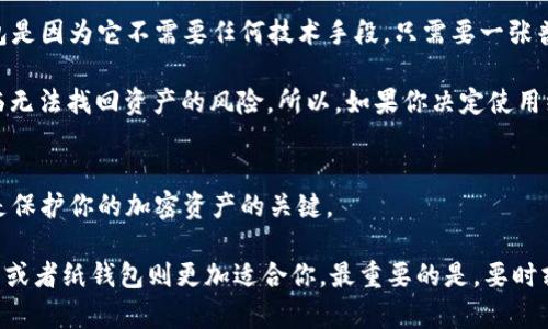 区块链的三大钱包是：热钱包、冷钱包和纸钱包。

热钱包
热钱包是指那些连接互联网并且可以随时进行交易的钱包。这类钱包大多用于日常交易，方便快捷。设想一下，如果你有一笔比特币想要消费或者交易，你当然希望可以快速完成，而热钱包正是为此而生。一般来说，热钱包支持多种类型的加密货币，用户界面友好，操作简单，适合初学者。

说真的，热钱包的使用也存在一些风险。由于它们始终连接着互联网，所以相对容易受到黑客攻击和病毒侵袭。不过，许多热钱包提供了一些安全保障措施，比如双重认证等，可以一定程度上降低风险。像是一些知名的热钱包，如Coinbase、Binance等，都在安全性上下了很大的功夫。

冷钱包
冷钱包与热钱包恰恰相反，它并不连接互联网，因而通常被认为是更为安全的选择。冷钱包的存在主要是为了存储大量的加密货币，通常不会频繁进行交易。一些人就像把珍贵的艺术品放进保险箱，冷钱包的使用目的也大致如此。它们可以是硬件钱包，如Ledger和Trezor，或者甚至可以是简单的纸钱包，只要你有一个安全的存储空间即可。

使用冷钱包确实让人心安，毕竟没有网络连接就意味着你不会轻易被黑客攻击。但是，冷钱包的操作过程相对复杂，对于新手来说，可能上手会有些困难。而且，如果你不小心遗失了冷钱包，或者密码忘记了，可能会导致你的资产无法恢复，这是许多用户最大的忌惮。

纸钱包
纸钱包是冷钱包的一种形式，它将私钥和公钥以二维码的形式印在纸上。可以说，纸钱包是一种最原始且又非常安全的存储方式。许多人选择纸钱包是因为它不需要任何技术手段，只需要一张普通的纸和打印机就完成了一切。

不过，纸钱包也有它的缺陷。首先，纸张容易损坏，潮湿、高温等环境都会影响其使用。更重要的是，你要妥善保管好这张纸，不然一旦遗失，可能会面临无法找回资产的风险。所以，如果你决定使用纸钱包，切记一定要备份，而且最好将它放在一个安全的地方，像是保险箱之类的。

总结
通过以上对热钱包、冷钱包和纸钱包的介绍，相信大家对这三种钱包有了更清晰的认识。每种钱包都有其独特的优缺点，选择适合自己的钱包类型是保护你的加密资产的关键。

对于新手小白来说，可能会觉得热钱包是入门的最佳选择，因为它操作简单、使用方便。而如果你是一个长期投资者，想要安全存储大额资产，冷钱包或者纸钱包则更加适合你。最重要的是，要时刻保持警惕，无论使用哪一种钱包，都要做好安全防护，保护好自身的资产。