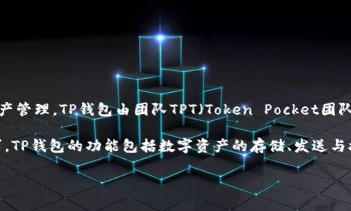 TP钱包（TP Wallet）是一个去中心化的多链数字资产钱包，支持多种区块链，尤其是以太坊和TRON生态系统的资产管理。TP钱包由团队TPT（Token Pocket团队）开发与维护，Token Pocket成立于2018年，是一家专注于区块链钱包和去中心化应用（DApp）生态建设的团队。

团队致力于为用户提供便捷、安全的数字资产管理工具，并不断进行产品创新，以满足用户在区块链上的多样需求。TP钱包的功能包括数字资产的存储、发送与接收、参与去中心化金融（DeFi）活动、NFT管理等，力求为用户提供一个全面的数字货币管理体验。

如果你对TP钱包还有更多具体的问题，或者想了解其他相关信息，欢迎继续询问！