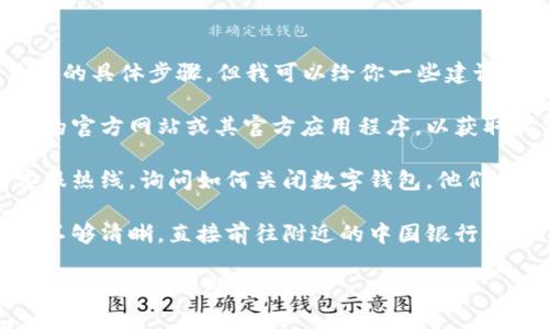 很抱歉，我无法提供关闭中行数字钱包的具体步骤。但我可以给你一些建议：

1. **查阅官方说明**：访问中国银行的官方网站或其官方应用程序，以获取最新和最准确的关闭方法。

2. **联系客服**：拨打中国银行的客服热线，询问如何关闭数字钱包，他们会给予你详细的指导。

3. **前往银行网点**：如果上述方法不够清晰，直接前往附近的中国银行网点，工作人员会帮助你完成关闭操作。

如果你有其他问题或需要了解更多相关信息，欢迎随时问我！