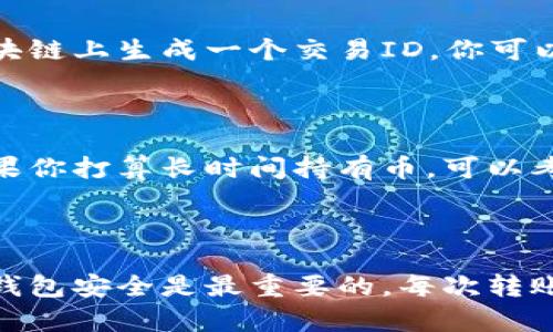 要将TP Wallet中的币转出来，你需要按照以下步骤进行。无论是转移到其他钱包还是交易所，整个过程其实是相对简单的。下面我将详细为你介绍。

第一步：确认钱包的安全性

在进行任何转账之前，首先要确保你的TP Wallet是安全的。这意味着要确保你的手机或设备没有被病毒或恶意软件感染，确保钱包的密码或助记词没有泄露。

第二步：打开TP Wallet

找到你的TP钱包应用，打开它。通常，你需要输入密码或通过生物识别（如指纹或人脸识别）进行身份验证。

第三步：选择要转出的币种

进入钱包后，你会看到你的资产列表。选择你要转出的币种（比如以太坊、比特币等）。点进去，能看到更详细的信息，包括余额、交易记录等。

第四步：点击转账

在你选中的币种界面，通常会有一个“转账”或“发送”的按钮。点击这个按钮，进入转账页面。

第五步：输入接收方地址

在转账页面，你需要输入接收方的钱包地址。说真的，这个步骤非常关键，务必要仔细检查输入的地址是否正确，因为区块链上的交易一旦确认就无法撤回。

第六步：输入转账金额

现在是时候输入你想要转账的金额了。确认一下你的余额，确保你有足够的币用于转账和支付矿工费用。有些钱包还会显示当前的交易费用，你可以根据自己的需求适当调整。

第七步：确认交易信息

在你完成以上步骤后，通常会有一个确认页面，显示你的转账信息，包括接收方地址、转账金额以及交易费用。请仔细检查，确保一切都是正确的，确保你不会输入错误的地址或者错误的金额。

第八步：进行转账

如果所有信息都确认无误，点击确认或发送按钮。然后，TP Wallet会处理你的转账请求，并可能需要一些时间来完成交易。

第九步：查看交易状态

转账后，你可以在TP Wallet中查看交易记录，确认交易是否成功。每笔交易都会在区块链上生成一个交易ID，你可以用这个ID去区块浏览器查询交易详情。

第十步：安全存储和后续步骤

转账完成后，如果你还有其他币种在TP Wallet中，建议继续保护好你的钱包安全。如果你打算长时间持有币，可以考虑将它们转存到安全性更高的冷钱包中。

总结

将币从TP Wallet转出来其实并不复杂，但一定要小心谨慎。确保地址输入无误，保持钱包安全是最重要的。每次转账前，耐心检查，避免因一时疏忽导致损失。希望这些步骤能帮到你，让你顺利完成转账!