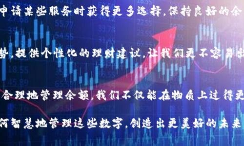 余额并不仅仅是数字钱包，它背后代表的是一整套的金融系统、消费行为和理财计划。对于许多人来说，余额反映了他们的经济状态和消费能力，而不仅仅是一个冷冰冰的数字。下面我将详细阐述余额的多重意义和它在我们日常生活中的重要性。

余额的基本概念
说到余额，大家第一时间想到的可能就是银行账户或数字钱包里的那串数字。余额代表了你当前可支配的资金，直接关系到你能进行的消费、投资和支出。懂得怎么管理余额，可以帮助你更好地控制财务，避免超支，保障经济稳定。

余额的功能：超越数字的价值
余额的功能不仅仅是简单的计算，它背后隐藏着更深层次的价值。例如，余额可以用来帮助你制定预算。当你在月初查看你的账户余额时，你可能会开始思考：这笔钱能帮我维持多久？我能否负担接下来的开销？这样一前一后的思考，促使你更加理性地管理自己的消费。

消费心理与余额的关系
在心理学上，“余额”这个概念也有其独特的影响力。当你的账户余额丰厚时，无形中会让你产生一种安全感，反之又会让你感到焦虑。不少人常常因为看到“余额不足”而感到压力，从而影响自己的消费决策。这是为什么很多人会选择使用预算管理工具来维持心理的平衡与财务的稳定。

余额的管理：财务自由的第一步
如果你想要实现财务自由，管理好你的余额绝对是第一步。首先，你需要了解自己的收入和开支情况，制定一个明确的消费计划。比方说，每个月要先把固定开支（如房租、食物等）列出来，然后看看剩下的余额可以怎么安排，这样就能更好地控制自己不至于过度消费。

数字钱包的崛起：余额的新形式
随着科技的发展，数字钱包的使用越来越普遍。诸如支付宝、微信支付等数字钱包不仅仅是传统意义上的支付工具，它们实际上已经成为了人们财务管理的重要平台。在这些数字钱包中，你的余额不仅仅是一个数字，它可以用来进行各种理财、投资，甚至进行信用消费。

如何利用余额进行投资
说真的，许多理财专家都建议年轻人在管理余额时选择将一部分资金用于投资。即使是数字钱包中的小额余额，也可以通过一些平台进行投资理财。这样不仅能让你的资金增值，还能帮助你在未来实现经济目标。比如，一些余额宝类产品可以让你的闲置资金不断增值。

资金流动与余额的动态
你的余额是动态的，它随着你的消费和收入而变化。了解这一点对于掌握个人财务至关重要。如果你每月都有一笔额外的收入，比如奖金或者兼职的工资，建议及时更新自己的预算，调整你的计划。你可以根据余额之间的变化，灵活调整支出策略。

保持良好的支付习惯
当然，平衡消费和收入也需要良好的支付习惯。比如，通过自动化付款和定期审查支出来帮助你保持在计划之中。有些人喜欢使用账本记录每一笔消费，这也是一种很好的习惯。通过记录，你可以更清晰地看到自己的消费趋势，从而调整支出计划。

余额与信用：不可忽视的关联
我们经常谈到信用，实际上，余额与信用分数有着千丝万缕的联系。良好的信用分数不仅能帮助你在贷款时获得更低的利率，还能使你在申请某些服务时获得更多选择。保持良好的余额管理，及时还款，能有效提高你的信用评分。

未来的余额管理
展望未来，随着科技的进一步发展，余额管理也将会变得更加智能化。人工智能和大数据技术的应用，能够帮助我们更精准地预测支出趋势，提供个性化的理财建议，让我们更不容易出现经济上的波动。比如，未来的余额管理App可能会提醒你在消费高峰期之前出行，或者根据你的消费习惯推荐优惠活动，节省更多开支。

总结：余额背后的意义
所以说，余额可以说是我们理财旅程中的“底色”。它并不是一个简单的数字，而是我们如何看待金钱、如何对待生活的一种反映。通过科学合理地管理余额，我们不仅能在物质上过得更好，也能在心理上获得平和与满足。这种双重的成功，才是真正的财务自由！

通过对余额的深入探讨，希望大家能更好地理解自己的财务状况，建立健康的消费观与理财观。生活不仅仅止于眼前的数字，更在于你如何智慧地管理这些数字，创造出更美好的未来！