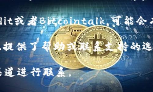 要联系TP钱包的开发者或客服，通常有以下几种方式：

1. **官方网站**: 访问TP钱包的官方网站，通常上面会有客服联系方式或者帮助中心的链接。

2. **社交媒体**: TP钱包可能会在Twitter、Facebook、Telegram等社交媒体平台上有官方账号，你可以通过这些社交媒体发送消息或者查找相关信息。

3. **社区论坛**: 一些区块链和加密货币的社区论坛，如Reddit或者Bitcointalk，可能会有TP钱包的讨论板块，你可以在这里提问或寻找帮助。

4. **应用内支持**: 如果你已经在使用TP钱包，应用内可能也提供了帮助或联系支持的选项。

请务必注意，保护你的个人信息和资产安全，确保你通过官方渠道进行联系。