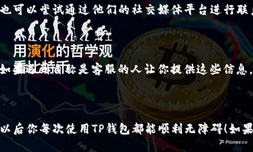TP钱包在线客服的寻址技巧

你是不是一直在找TP钱包的在线客服？说真的，找到合适的客服渠道真的很重要，能够帮助解决我们在使用过程中遇到的问题。其实，TP钱包的在线客服很方便，下面我来给你一个详细的介绍，希望对你有帮助。

TP钱包在线客服入口

首先，你需要打开TP钱包的官方网站或者其手机应用。在首页上，你会看到一系列的菜单选项。通常，在线客服的入口会在页面的右下角，那里可能会有一个小的聊天图标，或者一个“联系客服”的按钮。你点击它，就能进入在线客服界面了。

如何高效使用在线客服

接下来，让我们来说说，在使用在线客服的时候，有几点小窍门可以让你的问题更快得到解决。

第一，描述你的问题时尽量简单明了。比如说，如果你是在转账的时候遇到问题，可以直接说“我在转账时提示失败”，而不是“我感觉我的钱包出了一些问题”。这样客服就能迅速定位到你的问题所在。

第二，耐心等待客服的回复。有的时候可能会因为咨询的人比较多，导致客服的响应速度慢一点。不要着急，通常他们会尽快回复你的。

最后，如果在线客服没有及时解决你的问题，记得查看一下FAQ（常见问题解答）部分，那里面可能会有你需要的信息。

其他联系客服的方式

除了在线客服，TP钱包还有其他几种联系客服的方式。如果你觉得自己在使用在线客服时不够方便，也可以尝试通过他们的社交媒体平台进行联系，比如微博、微信公众号，或者他们的社区论坛。在这些平台上，用户之间也可以交流经验，互相帮助。

注意事项

在联系客服的过程中，也要注意保护好自己的个人信息。切勿将自己的密码或者私钥透露给任何人。如果遇到自称是客服的人让你提供这些信息，一定要警惕，很可能是诈骗。

总结

找到TP钱包的在线客服其实并不复杂，遵循上述步骤，你就能够轻松解决自己的疑问或者问题。希望以后你每次使用TP钱包都能顺利无障碍！如果还有其他疑问，欢迎继续提问哦！