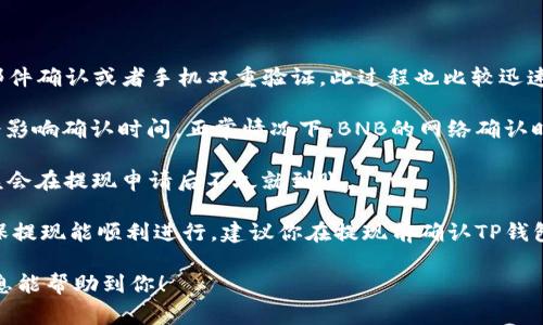 在将BNB（币安币）提现到TP钱包的过程中，所需的时间会受到多种因素的影响，包括网络拥塞情况、区块确认时间等。通常情况下，提现过程如下：

1. **提现申请**：首先，你需要在币安平台上发起提现申请。这一步骤一般是即时的。

2. **确认信息**：一旦提交提现申请，币安会对你的请求进行审核。这通常包含安全验证，比如邮件确认或者手机双重验证。此过程也比较迅速，一般在几分钟内完成。

3. **网络确认**：提现请求得到批准后，BNB会被发送到区块链网络。在这里，网络的拥堵程度会影响确认时间。正常情况下，BNB的网络确认时间在几分钟到数十分钟不等。你可以在区块链浏览器上查看交易状态，以了解具体的确认进度。

4. **到账TP钱包**：一旦区块链确认完成，BNB将会转入你的TP钱包。在大多数情况下，资金应该会在提现申请后不久就到账。

如果一切顺利，整个过程通常在10到30分钟之内完成，但如果网络繁忙，可能会有延迟。为了确保提现能顺利进行，建议你在提现前确认TP钱包的收款地址是否正确。

在进行任何加密货币交易时，请务必注意安全防范，确保你的账户信息和资金安全。希望这些信息能帮助到你！