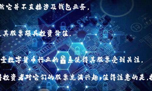 数字货币钱包是数字货币交易中不可或缺的一部分，很快就成为了许多投资者关注的焦点。在这一领域，许多企业和相关公司通过上市融资，为投资者提供了股票投资的机会。以下是一些在数字货币钱包或相关领域表现活跃的股票，供您参考：

1. **Coinbase Global Inc. (COIN)**  
   作为美国最大的加密货币交易平台，Coinbase也提供了一种数字货币钱包，用户可以储存和交易多种加密资产。随着数字货币的普及，Coinbase的股票受到了广泛关注。

2. **Square Inc. (SQ)**  
   Square是一家提供支付处理服务的公司，其Cash App允许用户购买、销售和持有比特币。Square的在数字货币领域的战略为其股票增添了不少吸引力。

3. **Riot Blockchain Inc. (RIOT)**  
   Riot Blockchain专注于加密货币挖矿和区块链技术，尽管它并不直接提供钱包服务，但它的业务与整个数字货币生态系统密切相关。

4. **Marathon Digital Holdings Inc. (MARA)**  
   同样是一家专注于比特币挖矿的公司，Marathon Digital Holdings在币圈的活跃度使其股票成为许多投资者关注的焦点。

5. **MicroStrategy Inc. (MSTR)**  
   MicroStrategy因其大量持有比特币而闻名，虽然它不直接提供钱包服务，但它在数字货币市场的影响力使得其股票对投资者而言具有重要意义。

6. **Galaxy Digital Holdings Ltd. (GLXY)**  
   Galaxy Digital是一家专注于数字资产和区块链技术的金融服务和投资管理公司。它在数字货币领域的多元化业务使其股票充满潜力。

7. **Bitfarms Ltd. (BITF)**  
   Bitfarms是一家专注于比特币挖矿的公司，其股票也因数字货币市场的波动而受到关注，虽然它并不直接涉及钱包业务。

8. **Hut 8 Mining Corp. (HUT)**  
   Hut 8是加拿大的一家比特币矿业公司，虽然不提供钱包功能，但其与数字货币的紧密联系使其股票颇具投资价值。

9. **Canaan Inc. (CAN)**  
   Canaan是一家位于中国的比特币挖矿设备制造商，虽然与数字钱包没有直接的关系，但它与壹数字货币行业的关系使得其股票受到关注。

这些公司虽然在提供数字货币钱包方面的直接关联程度不一，但它们在数字货币领域的活动使得投资者对它们的股票充满兴趣。值得注意的是，投资数字货币股票涉及风险，建议投资者在进行投资前做充分的研究与考量。