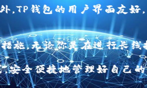 TP钱包是一种数字资产管理工具，广泛用于存储和管理各类虚拟货币。它不仅便于用户安全保管自己的资产，还可以进行兑换和转账等操作。

什么是TP钱包？
TP钱包是一款主流的数字货币钱包，支持多种虚拟货币的存储和交易。它提供了用户友好的界面以及安全可靠的加密技术，使得用户能够方便地管理自己的数字资产。无论你是刚入门的新手，还是经验丰富的投资者，TP钱包都能为你提供良好的服务。

TP钱包支持哪些虚拟币？
在TP钱包中，你可以存储多种热门的虚拟货币，例如比特币（BTC）、以太坊（ETH）、瑞波币（XRP）等，此外还支持一些较新的山寨币。TP钱包的优势之一是，它的支持币种列表在不断更新，以适应市场上新兴的虚拟货币。

如何在TP钱包中存储虚拟币？
使用TP钱包存储虚拟币的步骤其实很简单。首先，你需要下载并安装TP钱包的应用程序，接着注册一个账户并设置密码。然后，你可以通过“接收”功能获取你的钱包地址，使用这个地址，将其他钱包或交易所中的币转入TP钱包。这样一来，你的虚拟币就安全地存放在TP钱包中了。

TP钱包的安全性如何？
安全性是很多用户关注的焦点。TP钱包采用高标准的加密技术来保护用户的资产。此外，它还支持一些安全功能，比如双重认证、指纹识别等。为了确保安全，用户还应该定期备份自己的钱包，并保管好助记词，不要轻易分享给他人。

使用TP钱包的优势
TP钱包不仅能够存储虚拟币，它还具备许多额外的功能，比如去中心化交易所（DEX）的整合，用户可以随时随地进行交易。此外，TP钱包的用户界面友好，让人一看就懂，并且有良好的客户支持，帮助解决用户在使用过程中的问题。

总结
总的来说，TP钱包是一种十分便捷且安全的虚拟币存储工具。它支持多种主流虚拟货币，用户体验良好，并具备众多安全保护措施。无论你是在进行长线投资还是短线交易，TP钱包都能够满足你的需求。 

对于想要尝试数字货币的朋友，TP钱包绝对是一个值得推荐的选择。希望每位用户都能在TP钱包中找到适合自己的投资方式，安全便捷地管理好自己的虚拟资产。说真的，随着数字资产市场的日益火爆，拥有一个可靠的钱包是非常重要的，不容忽视！