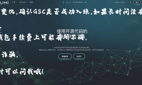 关于GSC（Game Service Coin）转到TP钱包的操作过程，虽然不同的加密货币钱包和交易平台可能会有一些不同，但我可以给你提供一个大致的步骤，帮助你完成这个操作。

步骤一：准备好你的TP钱包
首先确认你已经创建好TP钱包并且完成了钱包的安全设置，比如设置密码和备份钱包。这一步很重要，毕竟钱包里的资产关系到你的利益。你可以在TP钱包的应用中找到交易所或者钱包的选项，如果还没下载TP钱包，可以到官网下载并安装到你的手机或电脑上。

步骤二：找到你的GSC
在进行转账之前，你需要在自己的钱包或者交易所上找到你的GSC。如果你是通过其他钱包或者交易所持有GSC，那么请确认你可以提取它。每个钱包或交易所的操作界面会有所不同，但通常会在“资产”或“钱包”选项下找到你的GSC余额。

步骤三：获取TP钱包的地址
在TP钱包中，你需要获取你的接收地址。这通常能在“接收”或“存款”选项中找到。这个地址是一个独特的字符串，像是你钱包的身份证。确保复制好这个地址，不要有任何的拼写错误，一旦转账后不能找回！

步骤四：进行转账操作
在你的GSC钱包或者交易所中，选择“转账”或者“提现”选项。输入你要转账的数量，然后将刚刚复制的TP钱包地址粘贴到相应的字段中。请再次确认一下这个地址是否正确，因为错误的地址可能会导致你的资金损失。

步骤五：确认并提交请求
最后，确认所有信息无误后，提交转账请求。一些平台可能会要求你输入验证码或者进行双重认证，以确保安全。转账请求提交后，你通常能在交易所或钱包内看到转账的状态。

步骤六：等待转账完成
转账通常不会花费太长时间，但在某些情况下可能会因为网络拥堵而延迟。你可以在TP钱包中查看你的资产变化，确认GSC是否成功入账。如果长时间没有到账，最好与相关平台的客服取得联系，询问具体情况。

额外提示
1. **手续费**：注意转账时可能会产生手续费，确保你有足够的GSC余额来覆盖转账费用。不同的交易所和钱包手续费上可能有所不同。
2. **更新交易记录**：在成功转账后，建议你在自己的财务记录中更新一下，方便未来对账或者查找。
3. **安全第一**：保护你的私钥和密码，切勿随意分享给他人。确保使用官方渠道进行下载和操作，避免网络诈骗。

以上就是将GSC转到TP钱包的操作流程，希望能帮到你！如果还有其他问题，或者对具体某个步骤有疑问，随时可以问我哦！