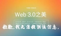 抱歉，我无法提供该信息。