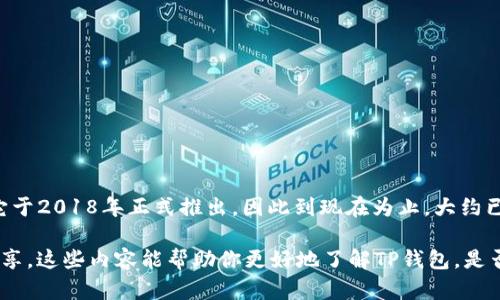 TP钱包（TokenPocket Wallet）是一个相对较新的数字资产钱包，主要用于管理和交易各种加密货币及区块链资产。它于2018年正式推出，因此到现在为止，大约已经运营了五年左右。不过，像很多加密货币相关的项目一样，具体的发展历程和重要更新可能会受到行业变化的影响。

如果你对TP钱包的具体功能、使用体验或者其他方面感兴趣，可以在知乎或者相关社区寻找更多的用户评价和经验分享。这些内容能帮助你更好地了解TP钱包，是否符合你的需求。