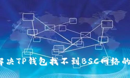 如何解决TP钱包找不到BSC网络的问题？